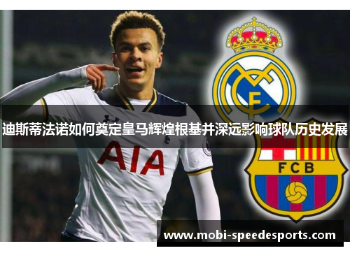 迪斯蒂法诺如何奠定皇马辉煌根基并深远影响球队历史发展