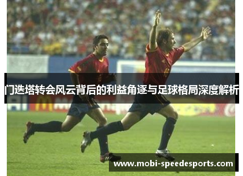 门迭塔转会风云背后的利益角逐与足球格局深度解析