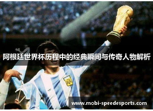 阿根廷世界杯历程中的经典瞬间与传奇人物解析